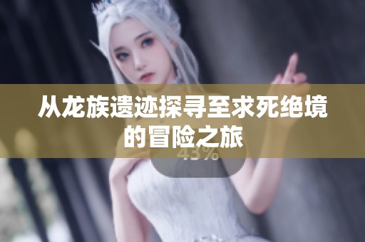 从龙族遗迹探寻至求死绝境的冒险之旅