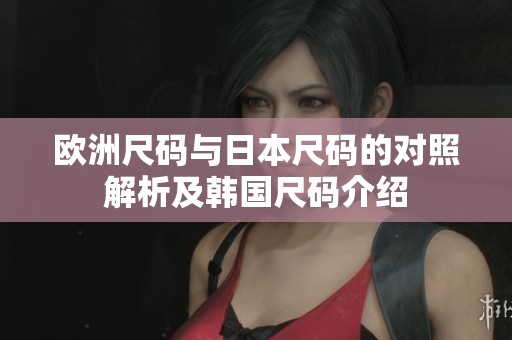 欧洲尺码与日本尺码的对照解析及韩国尺码介绍
