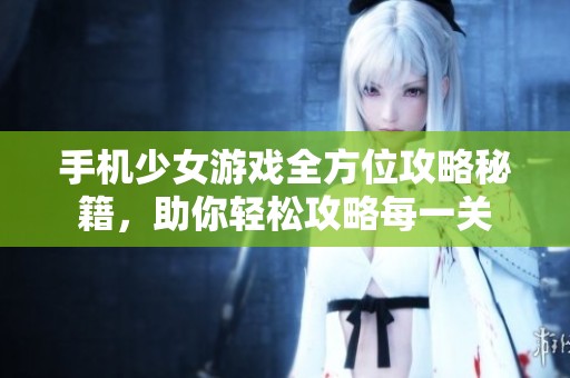 手机少女游戏全方位攻略秘籍，助你轻松攻略每一关