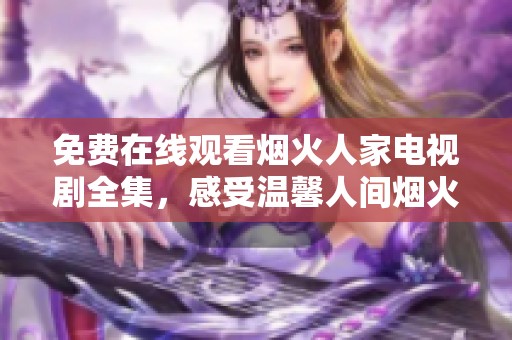 免费在线观看烟火人家电视剧全集，感受温馨人间烟火气息