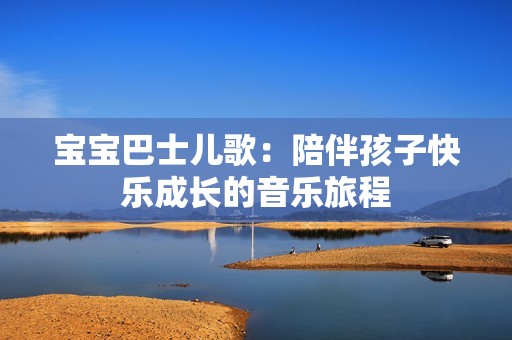 宝宝巴士儿歌：陪伴孩子快乐成长的音乐旅程
