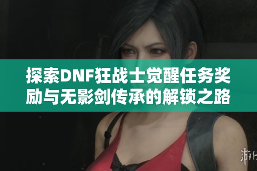 探索DNF狂战士觉醒任务奖励与无影剑传承的解锁之路