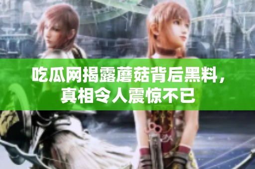 吃瓜网揭露蘑菇背后黑料，真相令人震惊不已