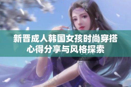 新晋成人韩国女孩时尚穿搭心得分享与风格探索
