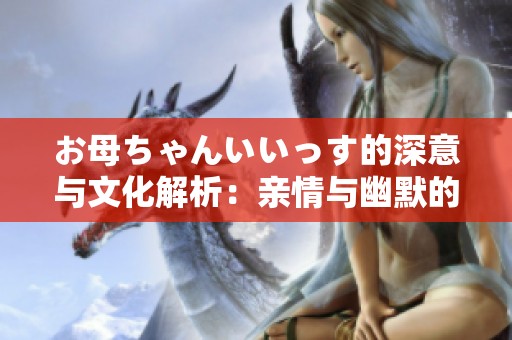 お母ちゃんいいっす的深意与文化解析：亲情与幽默的结合