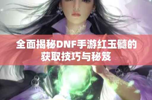 全面揭秘DNF手游红玉髓的获取技巧与秘笈