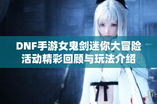 DNF手游女鬼剑迷你大冒险活动精彩回顾与玩法介绍