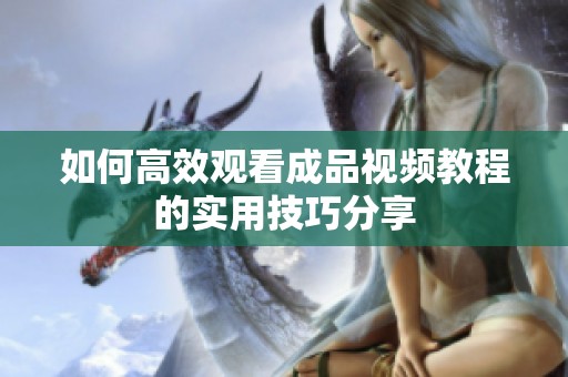 如何高效观看成品视频教程的实用技巧分享