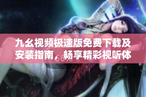 九幺视频极速版免费下载及安装指南，畅享精彩视听体验