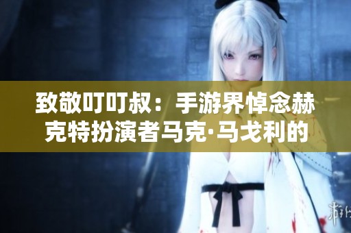 致敬叮叮叔：手游界悼念赫克特扮演者马克·马戈利的传奇人生