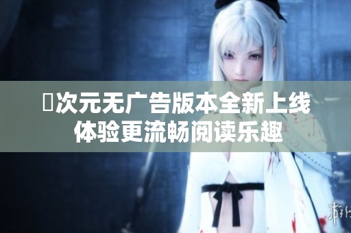 囧次元无广告版本全新上线 体验更流畅阅读乐趣