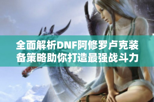 全面解析DNF阿修罗卢克装备策略助你打造最强战斗力