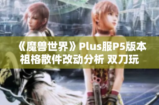 《魔兽世界》Plus服P5版本祖格散件改动分析 双刀玩法或迎来新机遇