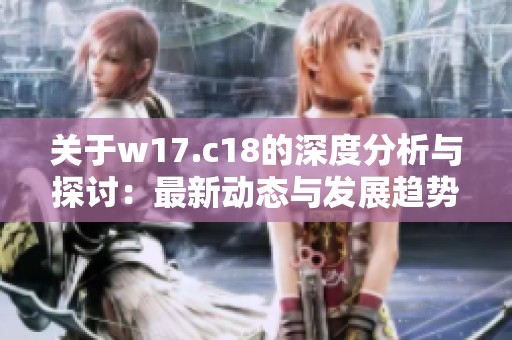 关于w17.c18的深度分析与探讨：最新动态与发展趋势