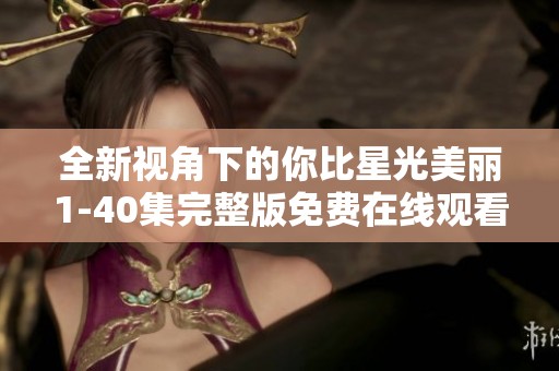 全新视角下的你比星光美丽1-40集完整版免费在线观看指南