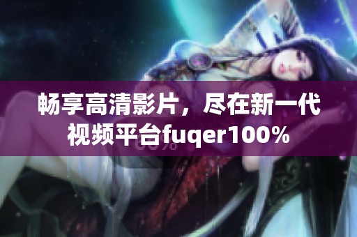 畅享高清影片，尽在新一代视频平台fuqer100%
