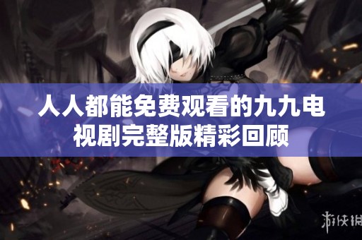 人人都能免费观看的九九电视剧完整版精彩回顾