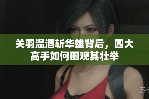 关羽温酒斩华雄背后，四大高手如何围观其壮举