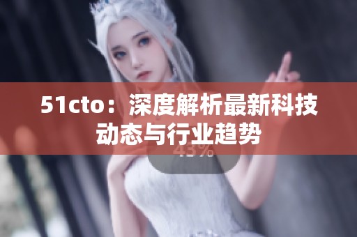 51cto：深度解析最新科技动态与行业趋势