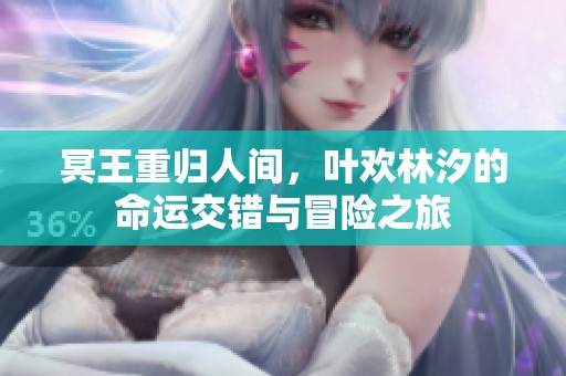 冥王重归人间，叶欢林汐的命运交错与冒险之旅