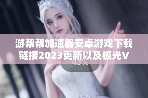游帮帮加速器安卓游戏下载链接2023更新以及极光VPN使用问题解析