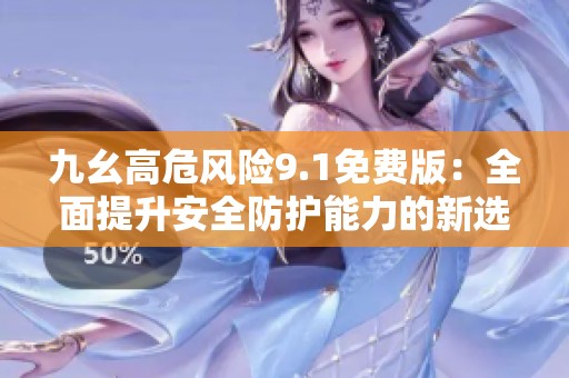 九幺高危风险9.1免费版：全面提升安全防护能力的新选择