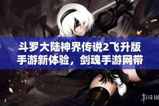 斗罗大陆神界传说2飞升版手游新体验，剑魂手游网带你畅游天界