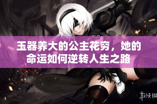 玉器养大的公主花穷，她的命运如何逆转人生之路