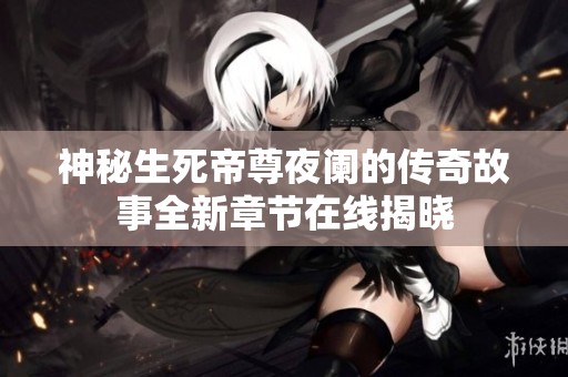 神秘生死帝尊夜阑的传奇故事全新章节在线揭晓