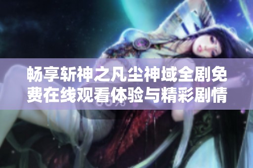 畅享斩神之凡尘神域全剧免费在线观看体验与精彩剧情分享