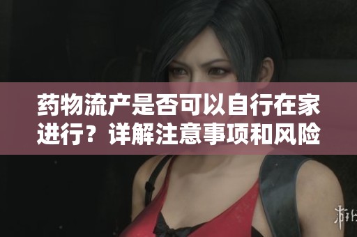 药物流产是否可以自行在家进行？详解注意事项和风险
