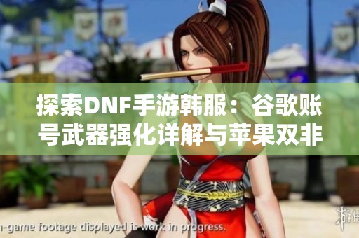 探索DNF手游韩服：谷歌账号武器强化详解与苹果双非玩法解析