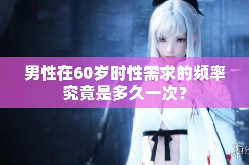 男性在60岁时性需求的频率究竟是多久一次？