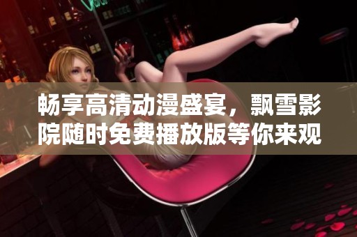 畅享高清动漫盛宴，飘雪影院随时免费播放版等你来观看