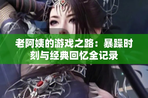 老阿姨的游戏之路：暴躁时刻与经典回忆全记录