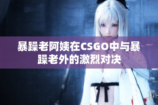 暴躁老阿姨在CSGO中与暴躁老外的激烈对决