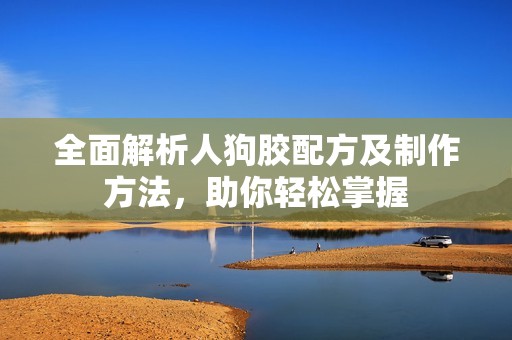 全面解析人狗胶配方及制作方法，助你轻松掌握
