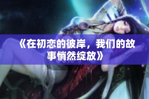 《在初恋的彼岸，我们的故事悄然绽放》