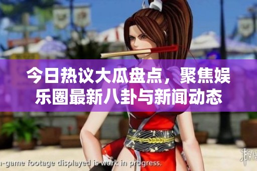 今日热议大瓜盘点，聚焦娱乐圈最新八卦与新闻动态