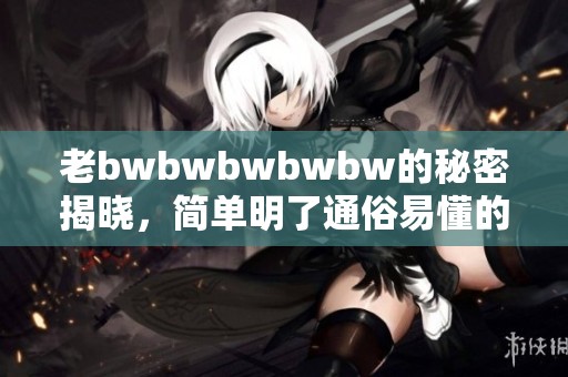 老bwbwbwbwbw的秘密揭晓，简单明了通俗易懂的解答