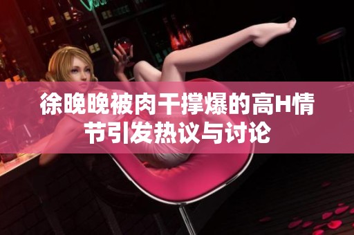 徐晚晚被肉干撑爆的高H情节引发热议与讨论