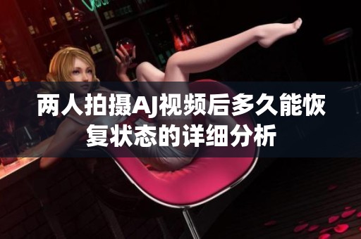 两人拍摄AJ视频后多久能恢复状态的详细分析