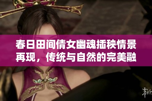 春日田间倩女幽魂插秧情景再现，传统与自然的完美融合