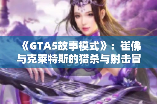 《GTA5故事模式》：崔佛与克莱特斯的猎杀与射击冒险任务解析