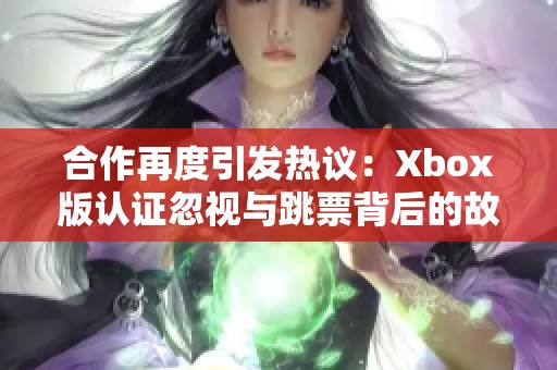 合作再度引发热议：Xbox版认证忽视与跳票背后的故事