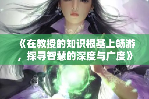 《在教授的知识根基上畅游，探寻智慧的深度与广度》