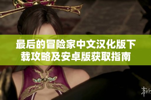 最后的冒险家中文汉化版下载攻略及安卓版获取指南