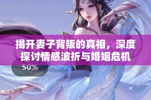 揭开妻子背叛的真相，深度探讨情感波折与婚姻危机
