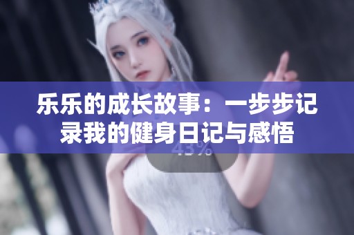 乐乐的成长故事：一步步记录我的健身日记与感悟