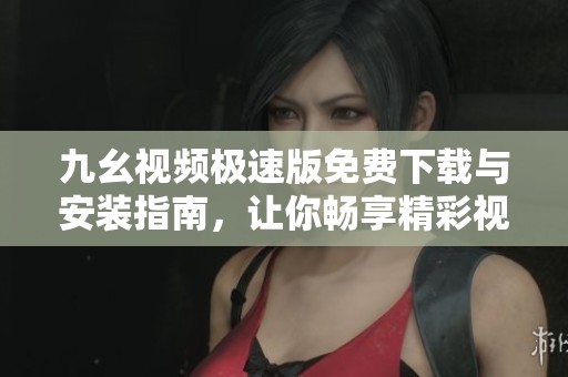 九幺视频极速版免费下载与安装指南，让你畅享精彩视频体验